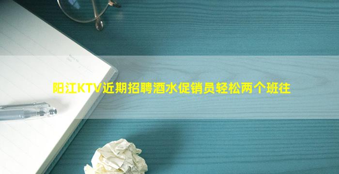 阳江KTV近期招聘酒水促销员轻松两个班往